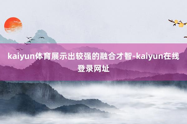 kaiyun体育展示出较强的融合才智-kaiyun在线登录网址