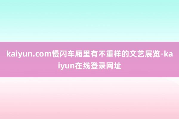 kaiyun.com慢闪车厢里有不重样的文艺展览-kaiyun在线登录网址