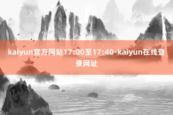 kaiyun官方网站17:00至17:40-kaiyun在线登录网址